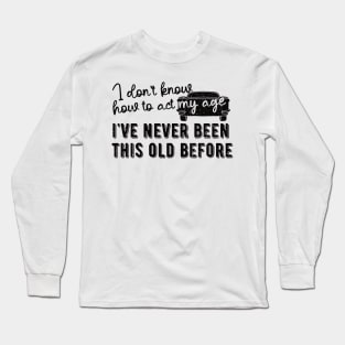 funny i don't know how to act my age i've never been this old before birthday Long Sleeve T-Shirt